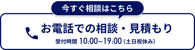 お電話での相談・見積もり 受付時間10:00~19:00（土日祝休み）